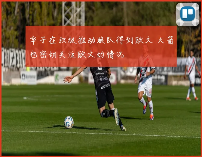 华子在积极推动狼队得到欧文 火箭也密切关注欧文的情况