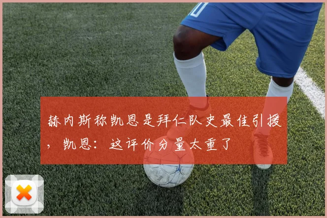 赫内斯称凯恩是拜仁队史最佳引援，凯恩：这评价分量太重了