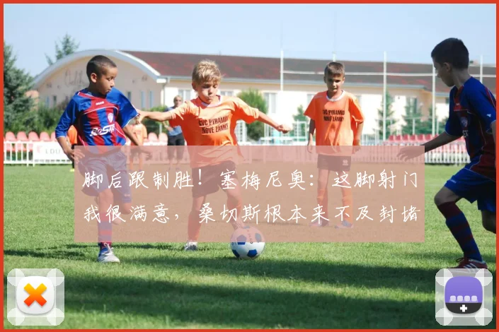 脚后跟制胜！塞梅尼奥：这脚射门我很满意，桑切斯根本来不及封堵